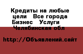 Кредиты на любые цели - Все города Бизнес » Услуги   . Челябинская обл.